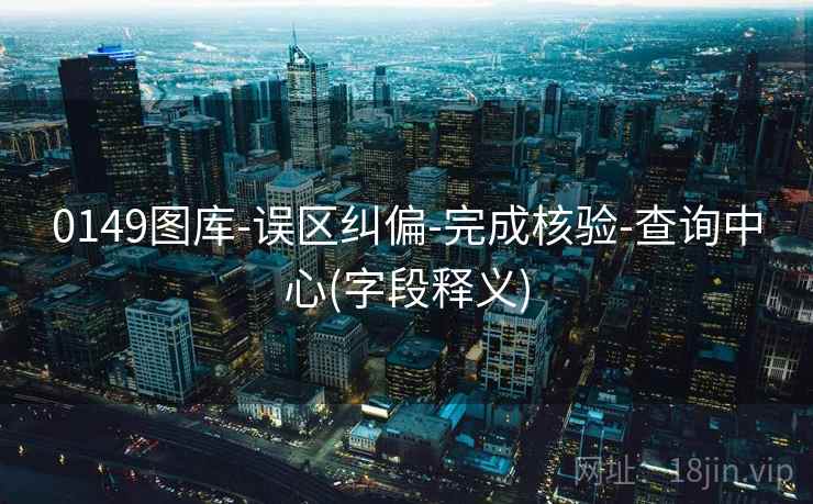 0149图库-误区纠偏-完成核验-查询中心(字段释义)